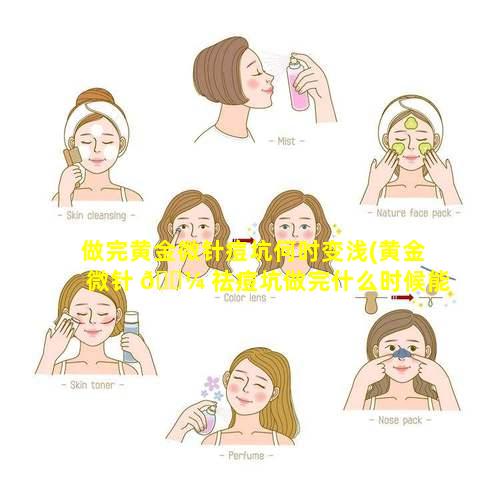 做完黄金微针痘坑何时变浅(黄金微针 🐼 祛痘坑做完什么时候能看到效果)